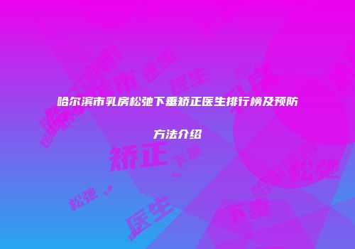 哈尔滨市乳房松弛下垂矫正医生排行榜及预防方法介绍