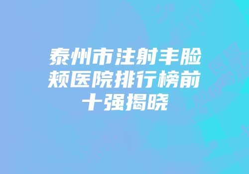 泰州市注射丰脸颊医院排行榜前十强揭晓