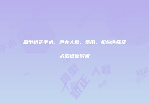 鼻型矫正手术：适宜人群、费用、机构选择及术后恢复解析
