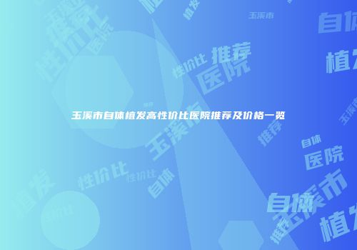玉溪市自体植发高性价比医院推荐及价格一览