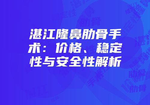湛江隆鼻肋骨手术：价格、稳定性与安全性解析