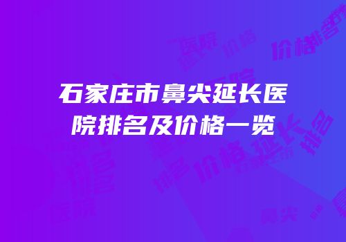 石家庄市鼻尖延长医院排名及价格一览