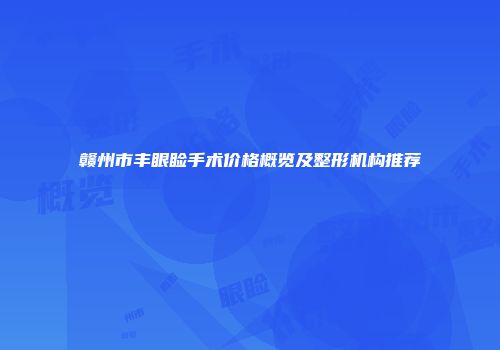 赣州市丰眼睑手术价格概览及整形机构推荐
