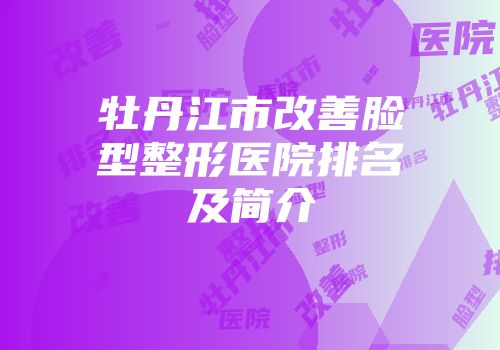 牡丹江市改善脸型整形医院排名及简介
