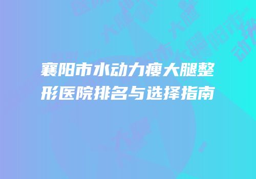 襄阳市水动力瘦大腿整形医院排名与选择指南