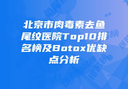 北京市肉毒素去鱼尾纹医院Top10排名榜及Botox优缺点分析
