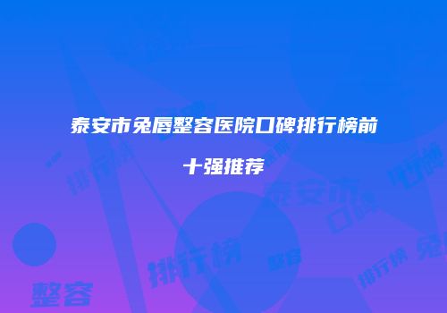 泰安市兔唇整容医院口碑排行榜前十强推荐