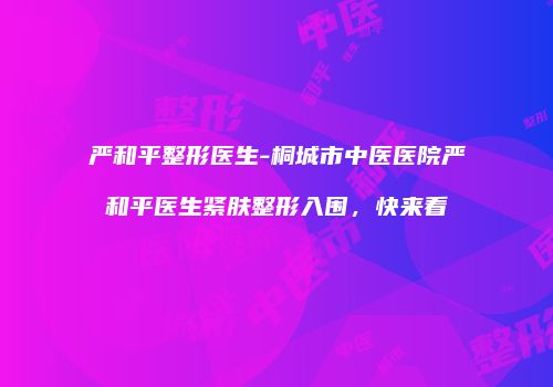 严和平整形医生-桐城市中医医院严和平医生紧肤整形入围，快来看