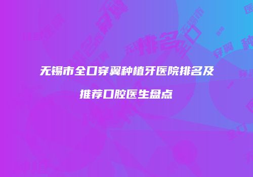 无锡市全口穿翼种植牙医院排名及推荐口腔医生盘点