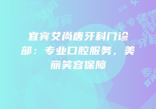 宜宾艾尚唐牙科门诊部：专业口腔服务，美丽笑容保障