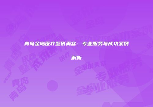 青岛金岛医疗整形美容：专业服务与成功案例解析
