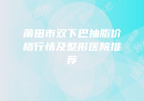 莆田市双下巴抽脂价格行情及整形医院推荐