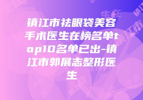 镇江市祛眼袋美容手术医生在榜名单top10名单已出-镇江市郭展志整形医生