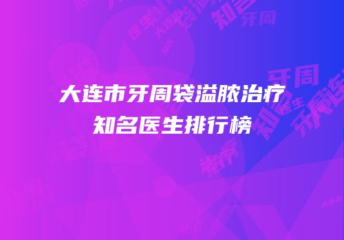 大连市牙周袋溢脓治疗知名医生排行榜