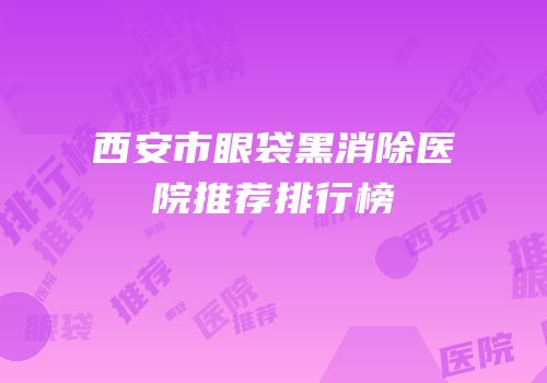西安市眼袋黑消除医院推荐排行榜