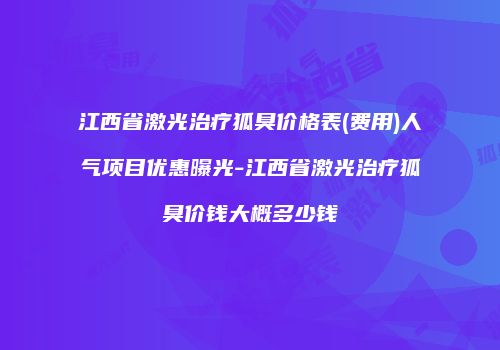 江西省激光治疗狐臭价格表(费用)人气项目优惠曝光-江西省激光治疗狐臭价钱大概多少钱