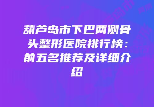 葫芦岛市下巴两侧骨头整形医院排行榜：前五名推荐及详细介绍