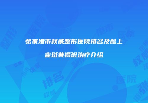 张家港市权威整形医院排名及脸上雀斑黄褐斑治疗介绍