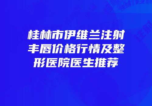桂林市伊维兰注射丰唇价格行情及整形医院医生推荐