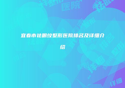 宜春市祛眼纹整形医院排名及详细介绍