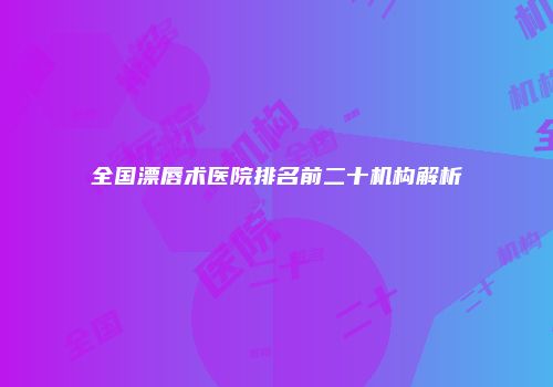 全国漂唇术医院排名前二十机构解析