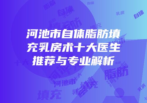 河池市自体脂肪填充乳房术十大医生推荐与专业解析
