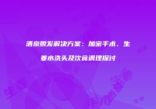 酒泉脱发解决方案：加密手术、生姜水洗头及饮食调理探讨