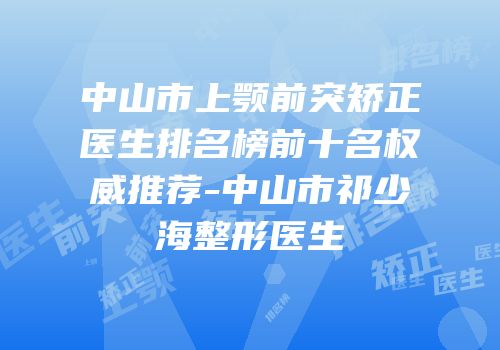 中山市上颚前突矫正医生排名榜前十名权威推荐-中山市祁少海整形医生