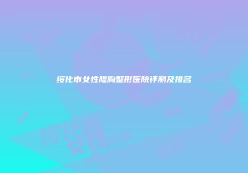 绥化市女性隆胸整形医院评测及排名