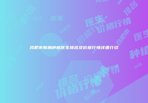 合肥市鬓角种植医生排名及价格行情详细介绍