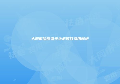 大同市脸部激光祛疤项目费用解析