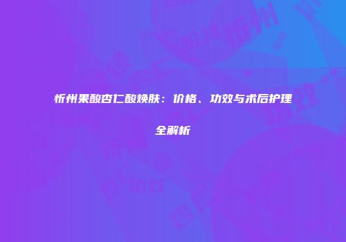 忻州果酸杏仁酸焕肤：价格、功效与术后护理全解析