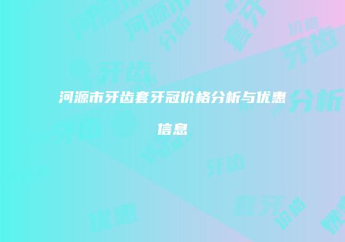 河源市牙齿套牙冠价格分析与优惠信息