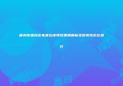 德州市热玛吉电波拉皮项目费用解析及医院性价比排行