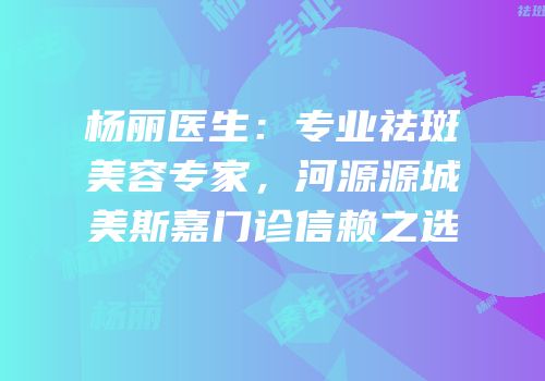 杨丽医生：专业祛斑美容专家，河源源城美斯嘉门诊信赖之选