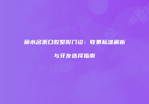 丽水名禾口腔整形门诊：收费标准解析与牙友选择指南