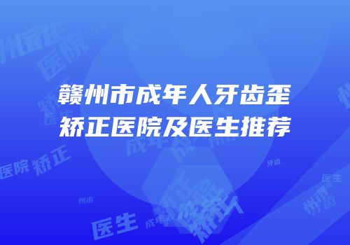 赣州市成年人牙齿歪矫正医院及医生推荐