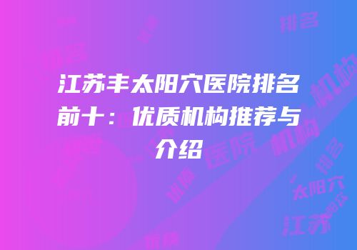 江苏丰太阳穴医院排名前十：优质机构推荐与介绍