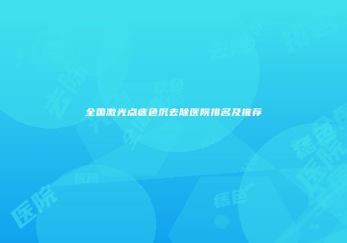全国激光点痣色沉去除医院排名及推荐