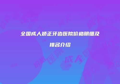 全国成人矫正牙齿医院价格明细及排名介绍