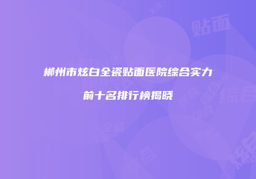 郴州市炫白全瓷贴面医院综合实力前十名排行榜揭晓