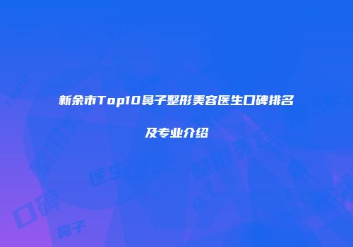 新余市Top10鼻子整形美容医生口碑排名及专业介绍