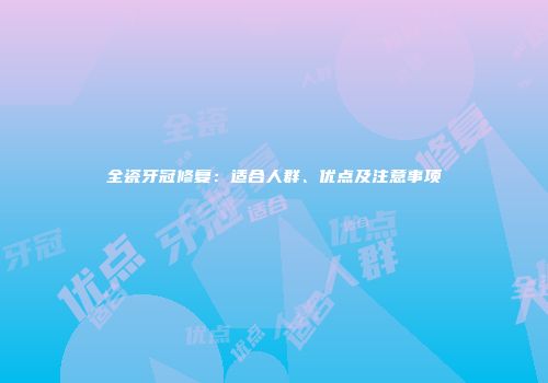 全瓷牙冠修复：适合人群、优点及注意事项