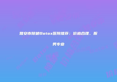 雅安市除皱Botox医院推荐：价格合理、服务专业