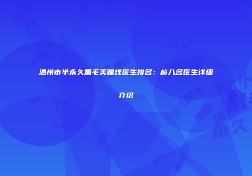 温州市半永久眉毛美瞳线医生排名：前八名医生详细介绍
