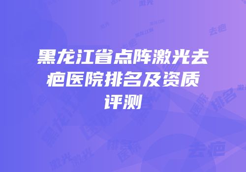 黑龙江省点阵激光去疤医院排名及资质评测