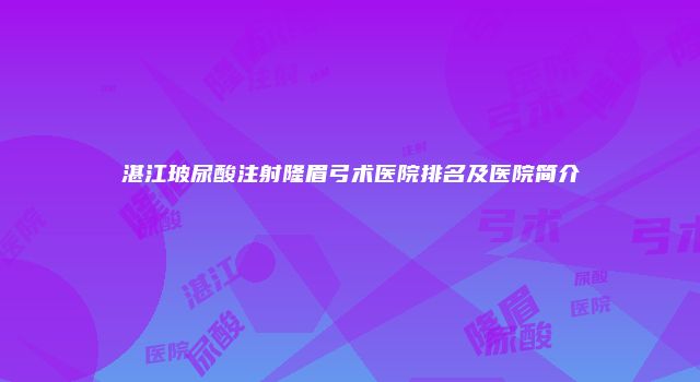 湛江玻尿酸注射隆眉弓术医院排名及医院简介