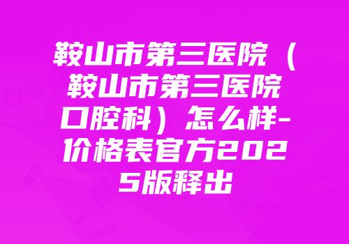 鞍山市第三医院（鞍山市第三医院口腔科）怎么样-价格表官方2025版释出