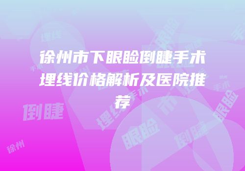 徐州市下眼睑倒睫手术埋线价格解析及医院推荐