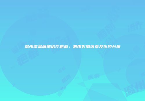 温州微晶磨削治疗疤痕：费用影响因素及优势分析